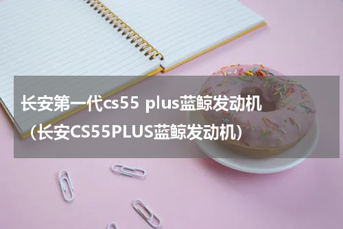 长安第一代cs55 plus蓝鲸发动机（长安CS55PLUS蓝鲸发动机）