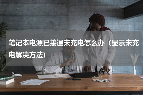 笔记本电源已接通未充电怎么办（显示未充电解决方法）