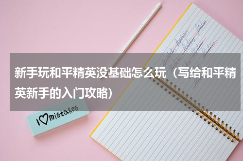 新手玩和平精英没基础怎么玩（写给和平精英新手的入门攻略）