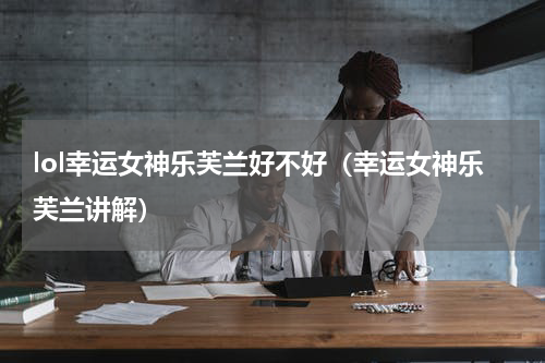 lol幸运女神乐芙兰好不好（幸运女神乐芙兰讲解）