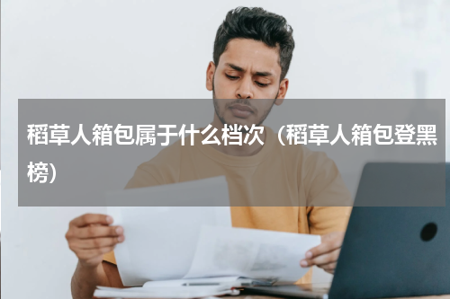 稻草人箱包属于什么档次（稻草人箱包登黑榜）