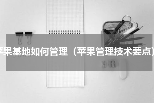 苹果基地如何管理（苹果管理技术要点）