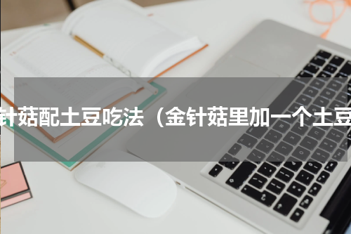 金针菇配土豆吃法（金针菇里加一个土豆）