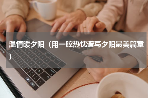 温情暖夕阳（用一腔热忱谱写夕阳最美篇章）
