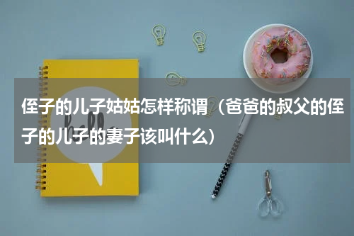 侄子的儿子姑姑怎样称谓（爸爸的叔父的侄子的儿子的妻子该叫什么）