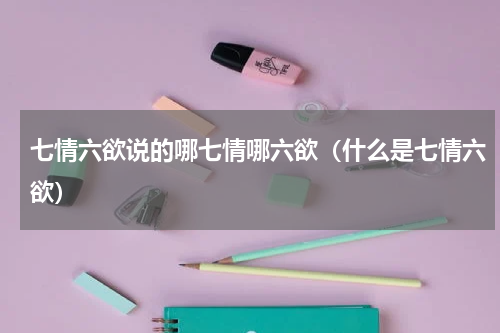 七情六欲说的哪七情哪六欲（什么是七情六欲）