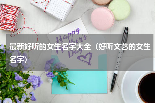 最新好听的女生名字大全（好听文艺的女生名字）