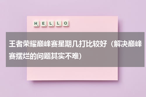 王者荣耀巅峰赛星期几打比较好（解决巅峰赛摆烂的问题其实不难）
