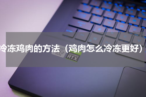 冷冻鸡肉的方法（鸡肉怎么冷冻更好）
