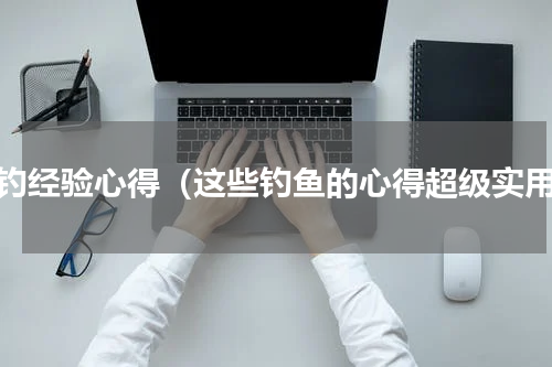 野钓经验心得（这些钓鱼的心得超级实用）