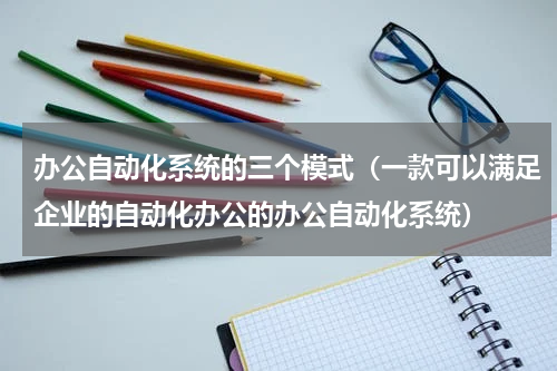 办公自动化系统的三个模式（一款可以满足企业的自动化办公的办公自动化系统）