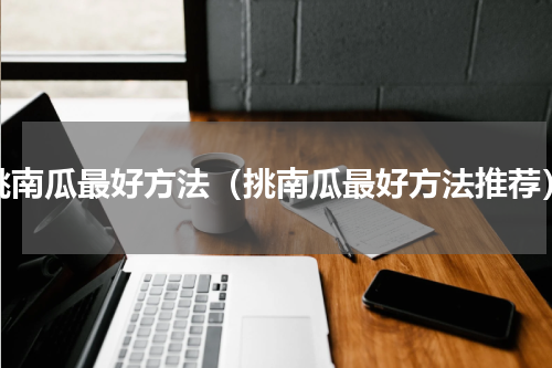 挑南瓜最好方法（挑南瓜最好方法推荐）