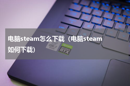 电脑steam怎么下载（电脑steam如何下载）