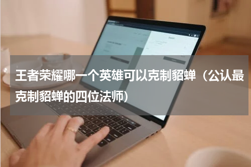 王者荣耀哪一个英雄可以克制貂蝉（公认最克制貂蝉的四位法师）