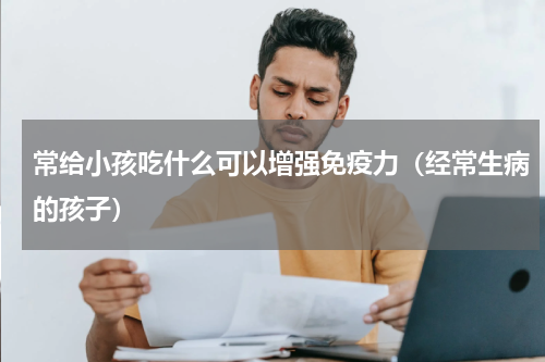 常给小孩吃什么可以增强免疫力（经常生病的孩子）