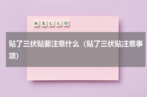 贴了三伏贴要注意什么（贴了三伏贴注意事项）