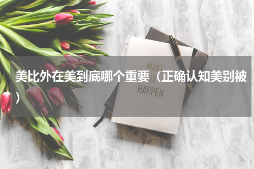 美比外在美到底哪个重要（正确认知美别被）