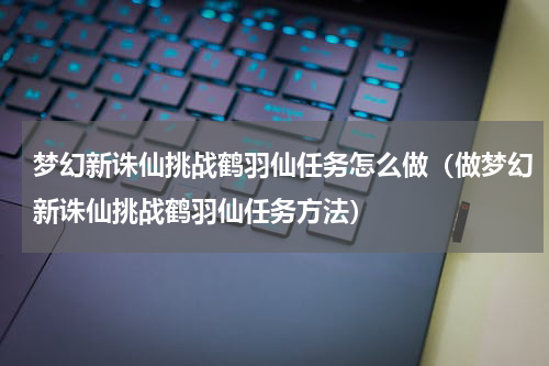 梦幻新诛仙挑战鹤羽仙任务怎么做（做梦幻新诛仙挑战鹤羽仙任务方法）