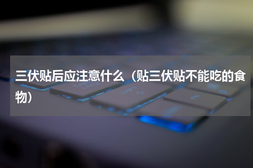 三伏贴后应注意什么（贴三伏贴不能吃的食物）