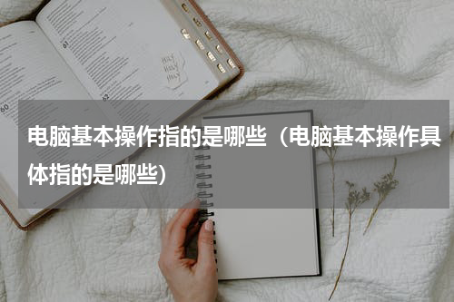 电脑基本操作指的是哪些（电脑基本操作具体指的是哪些）