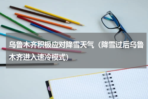 乌鲁木齐积极应对降雪天气（降雪过后乌鲁木齐进入速冷模式）