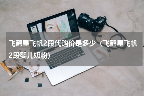 飞鹤星飞帆2段代购价是多少（飞鹤星飞帆2段婴儿奶粉）