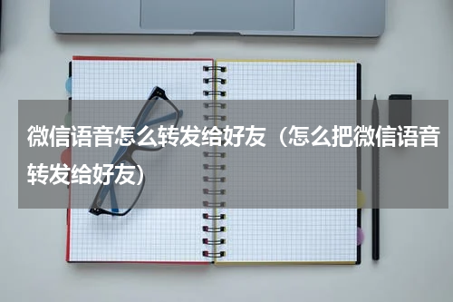 微信语音怎么转发给好友（怎么把微信语音转发给好友）