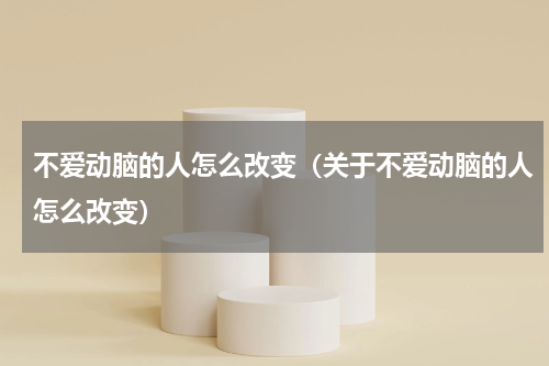不爱动脑的人怎么改变（关于不爱动脑的人怎么改变）