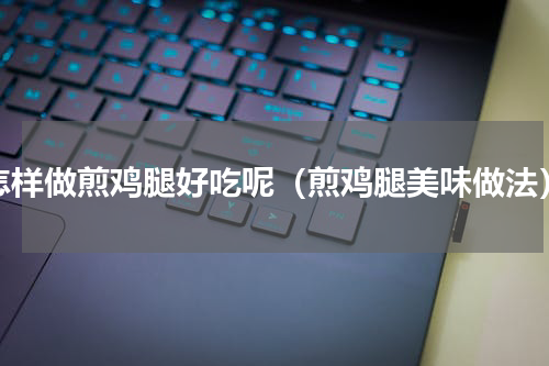 怎样做煎鸡腿好吃呢（煎鸡腿美味做法）