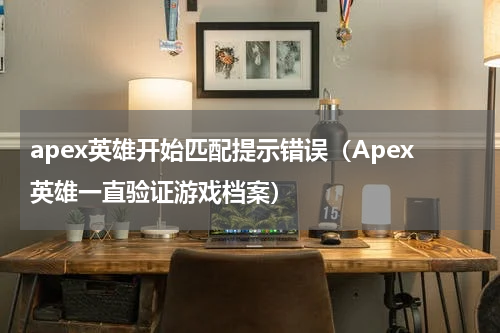 apex英雄开始匹配提示错误（Apex英雄一直验证游戏档案）