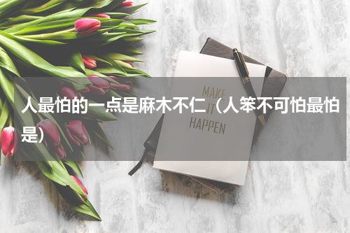 人最怕的一点是麻木不仁（人笨不可怕最怕是）