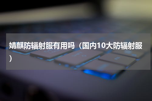 婧麒防辐射服有用吗（国内10大防辐射服）