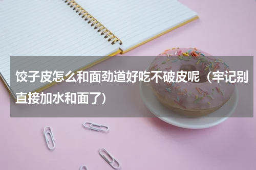 饺子皮怎么和面劲道好吃不破皮呢（牢记别直接加水和面了）