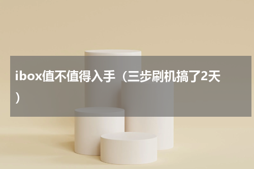 ibox值不值得入手（三步刷机搞了2天）