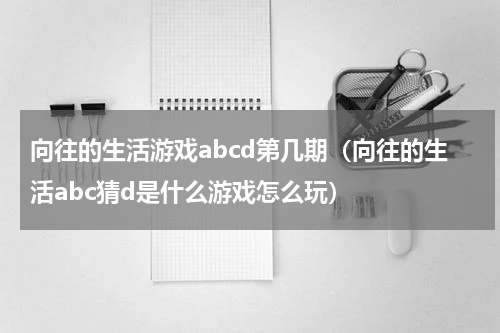 向往的生活游戏abcd第几期（向往的生活abc猜d是什么游戏怎么玩）