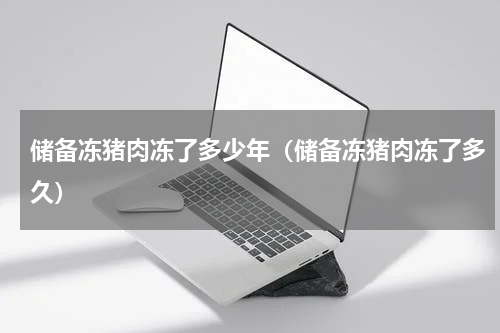 储备冻猪肉冻了多少年（储备冻猪肉冻了多久）