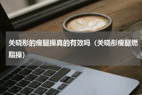 关晓彤的瘦腿操真的有效吗（关晓彤瘦腿燃脂操）