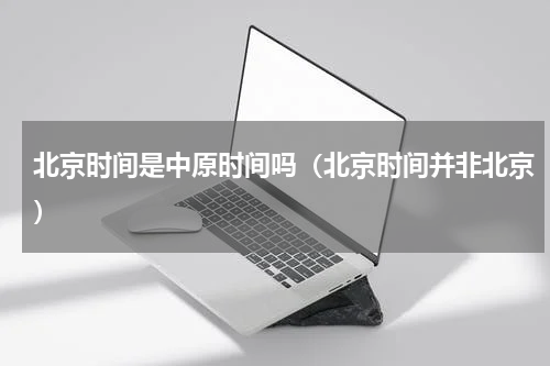 北京时间是中原时间吗（北京时间并非北京）