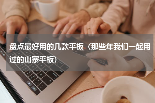 盘点最好用的几款平板（那些年我们一起用过的山寨平板）