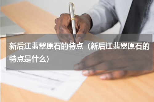 新后江翡翠原石的特点（新后江翡翠原石的特点是什么）