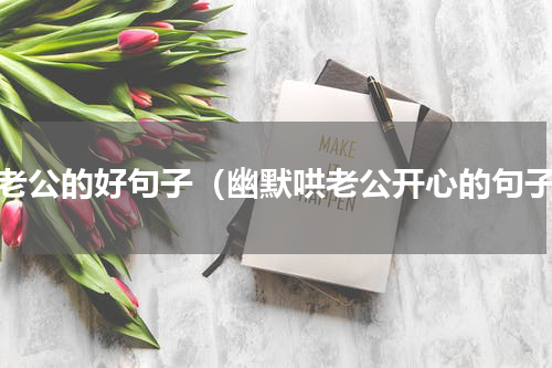 哄老公的好句子（幽默哄老公开心的句子）