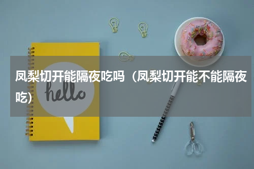 凤梨切开能隔夜吃吗（凤梨切开能不能隔夜吃）