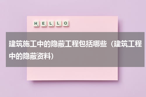 建筑施工中的隐蔽工程包括哪些（建筑工程中的隐蔽资料）