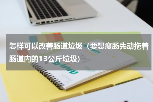 怎样可以改善肠道垃圾（要想瘦肠先动拖着肠道内的13公斤垃圾）