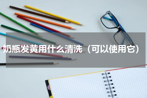 奶瓶发黄用什么清洗（可以使用它）