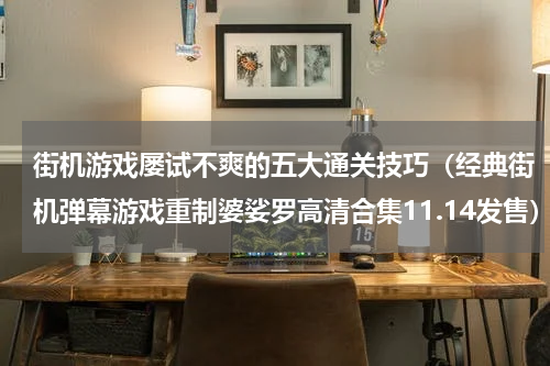 街机游戏屡试不爽的五大通关技巧（经典街机弹幕游戏重制婆娑罗高清合集11.14发售）