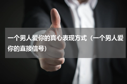 一个男人爱你的真心表现方式（一个男人爱你的直接信号）