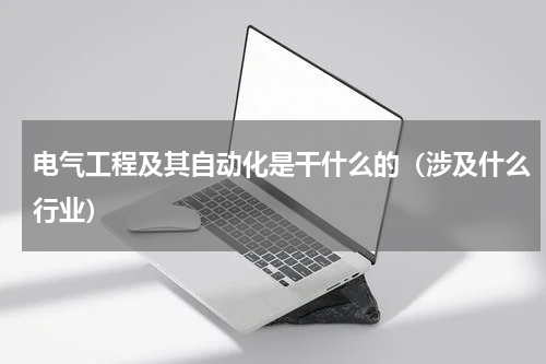 电气工程及其自动化是干什么的（涉及什么行业）