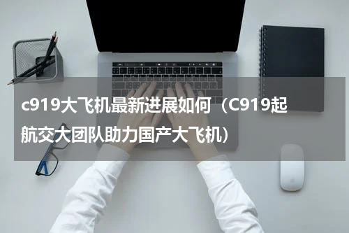 c919大飞机最新进展如何（C919起航交大团队助力国产大飞机）