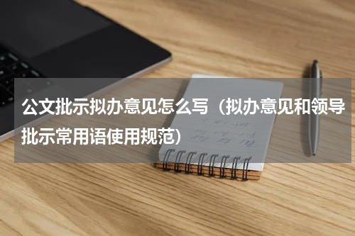 公文批示拟办意见怎么写（拟办意见和领导批示常用语使用规范）